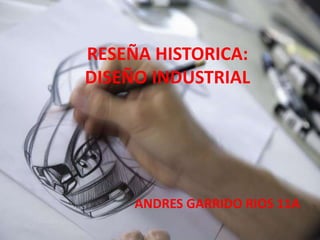RESEÑA HISTORICA:
DISEÑO INDUSTRIAL
ANDRES GARRIDO RIOS 11A
 