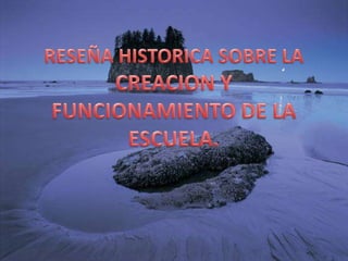 RESEÑA HISTORICA SOBRE LA CREACION Y FUNCIONAMIENTO DE LA ESCUELA. 