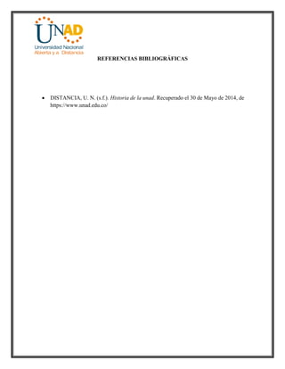 REFERENCIAS BIBLIOGRÁFICAS
 DISTANCIA, U. N. (s.f.). Historia de la unad. Recuperado el 30 de Mayo de 2014, de
https://www.unad.edu.co/
 