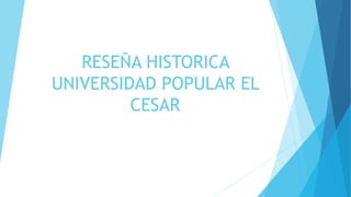 RESEÑA HISTORICA
UNIVERSIDAD POPULAR EL
CESAR
 