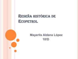 RESEÑA HISTÓRICA DE
ECOPETROL
Mayerlis Aldana López
10!D
 