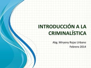INTRODUCCIÓN A LA
CRIMINALÍSTICA
Abg. Miryeny Rojas Urbano
Febrero 2014

 