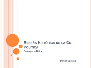 RESEÑA HISTÓRICA DE LA CS
POLÍTICA
Duverger – Neira
Daniel Beroisa
 