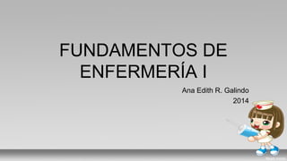 FUNDAMENTOS DE 
ENFERMERÍA I 
Ana Edith R. Galindo 
2014 
 