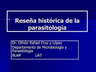 Reseña histórica de la
     parasitología

Dr. Othón Rafael Cruz y López
Departamento de Microbiología y
Parasitología
BUAP          UAT
 