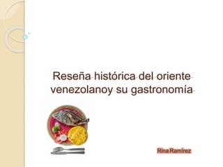Reseña histórica del oriente
venezolanoy su gastronomía
Rina Ramírez
 