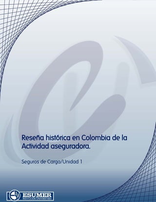 Reseña histórica en Colombia de la
Actividad aseguradora.
Seguros de Carga/Unidad 1
 