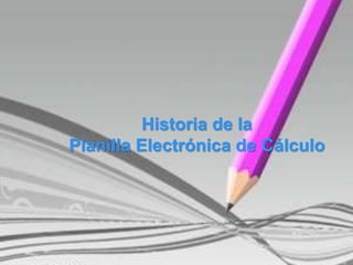 Historia de la
Planilla Electrónica de Cálculo
 