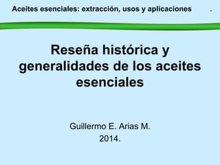 Aceites esenciales: extracción, usos y aplicaciones . 
Reseña histórica y 
generalidades de los aceites 
esenciales 
Guillermo E. Arias M. 
2014. 
 
