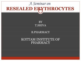 A Seminar on
RESEALED ERYTHROCYTES

             BY
          T.SHIVA

        B.PHARMACY

    KOTTAM INSTITUTE OF
        PHARMACY
 