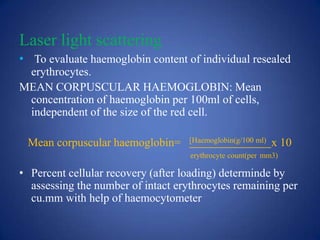 Laser light scattering
• To evaluate haemoglobin content of individual resealed
 erythrocytes.
MEAN CORPUSCULAR HAEMOGLOBIN: Mean
 concentration of haemoglobin per 100ml of cells,
 independent of the size of the red cell.

 Mean corpuscular haemoglobin=      [Haemoglobin(g/100 ml)   x 10
                                    erythrocyte count(per mm3)

• Percent cellular recovery (after loading) determinde by
  assessing the number of intact erythrocytes remaining per
  cu.mm with help of haemocytometer
 