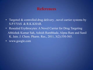 References

• Targeted & controlled drug delivery , novel carrier systems by
  S.P.VYAS & R.K.KHAR.
• Resealed Erythrocytes: A Novel Carrier for Drug Targeting
 Abhishek Kumar Sah, Ashish Rambhade, Alpna Ram and Sunil
  K. Jain. J. Chem. Pharm. Res., 2011, 3(2):550-565.
• www.google.com
 