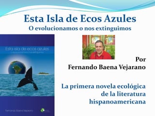   Por   Fernando Baena Vejarano La primera novela ecológica  de la literatura  hispanoamericana   Esta Isla de Ecos AzulesO evolucionamos o nos extinguimos 