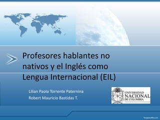 Lilian Paola Torrente Paternina Robert Mauricio Bastidas T. Profesores hablantes no nativos y el Inglés como Lengua Internacional (EIL) 