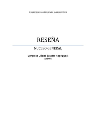 UNIVERSIDAD POLITECNICA DE SAN LUIS POTOSI




         RESEÑA
      NUCLEO GENERAL

Veronica Liliana Salazar Rodriguez.
                 12/02/2013
 