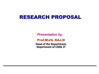 RESEARCH PROPOSAL
Prof.NIJIL RAJ.N
Head of the Department,
Department of CSE& IT
Presentation by,
 