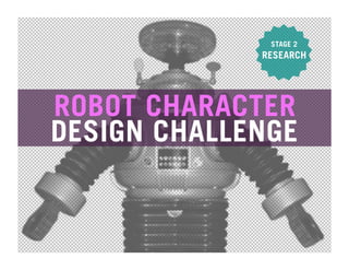 STAGE 2
             RESEARCH




ROBOT CHARACTER
DESIGN CHALLENGE
 