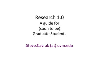 Research 1.0
A guide for
(soon to be)
Graduate Students
Steve.Cavrak (at) uvm.edu
 
