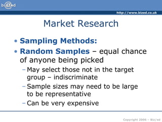 Market Research Sampling Methods: Random Samples  – equal chance of anyone being picked May select those not in the target group – indiscriminate Sample sizes may need to be large  to be representative Can be very expensive 