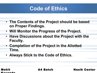 Code of Ethics The Contents of the Project should be based on Proper Findings. Will Monitor the Progress of the Project. Have Discussions about the Project with the Faculty. Completion of the Project in the Allotted Time. Always Stick to the Code of Ethics. 