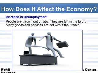 How Does It Affect the Economy? Increase in Unemployment People are thrown out of jobs. They are left in the lurch. Many goods and services are not within their reach.  