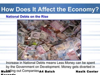 How Does It Affect the Economy? National Debts on the Rise Increase in National Debts means Less Money can be spent by the Government on Development. Money gets diverted in bailing out Companies.  