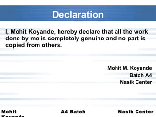Declaration I, Mohit Koyande, hereby declare that all the work done by me is completely genuine and no part is copied from others. Mohit M. Koyande Batch A4 Nasik Center 