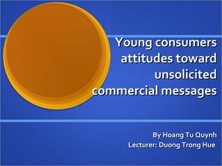 Young consumers attitudes toward unsolicited commercial messages  By Hoang Tu Quynh Lecturer: Duong Trong Hue  