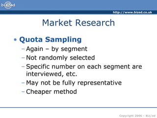 Market Research Quota Sampling Again – by segment Not randomly selected Specific number on each segment are interviewed, etc. May not be fully representative Cheaper method 