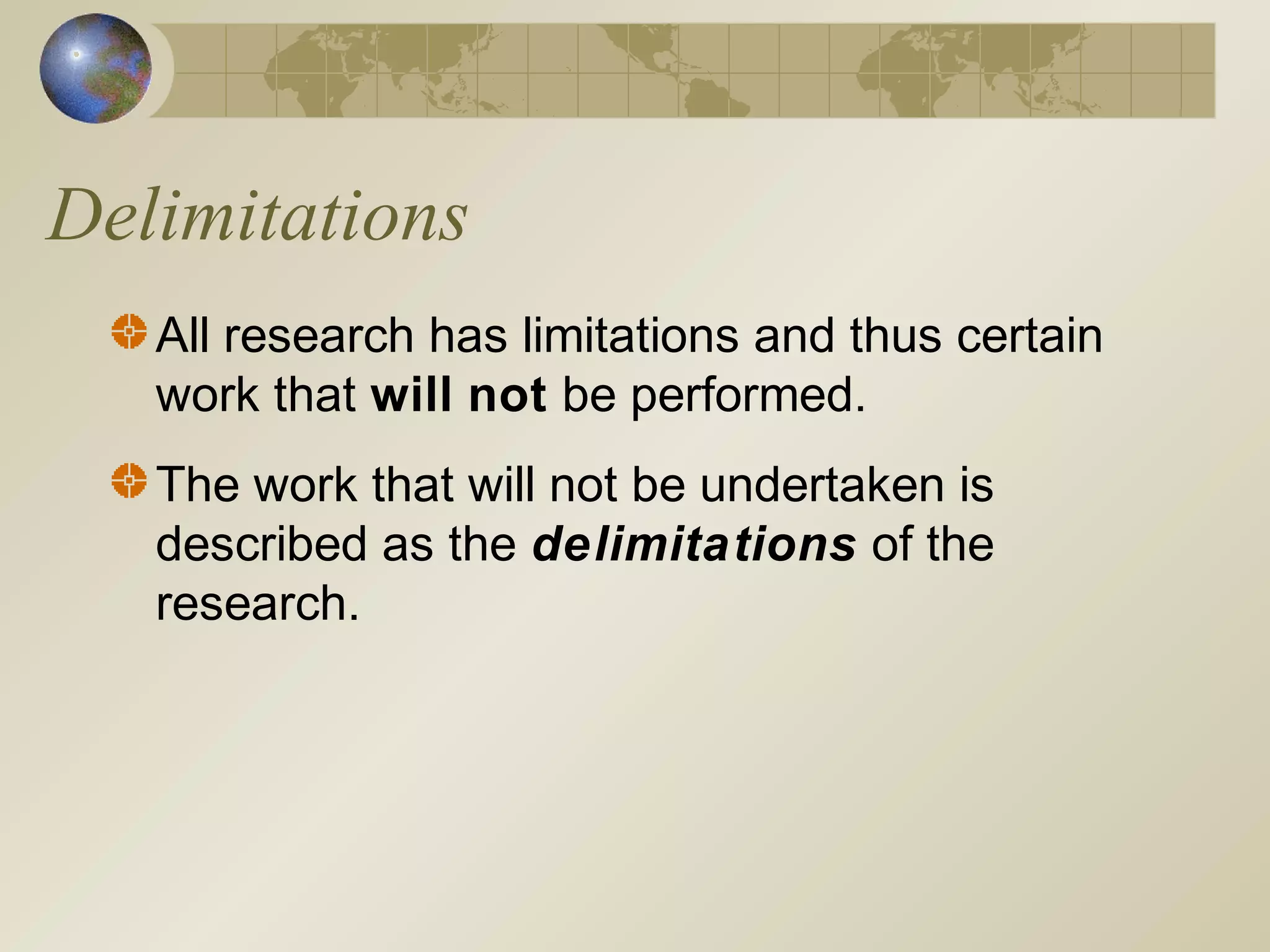 Delimitations
All research has limitations and thus certain
work that will not be performed.
The work that will not be undertaken is
described as the delimitations of the
research.
 