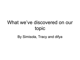 What we’ve discovered on our
topic
By Simisola, Tracy and difya
 