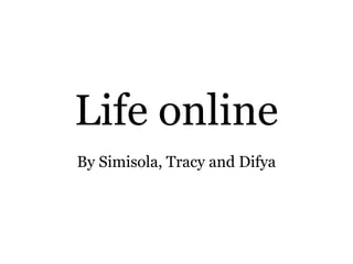 Life online
By Simisola, Tracy and Difya
 