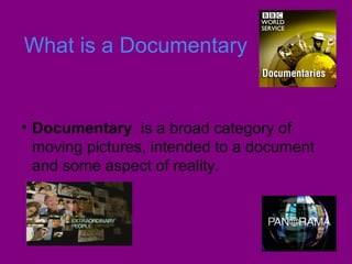 What is a Documentary
• Documentary is a broad category of
moving pictures, intended to a document
and some aspect of reality.
 