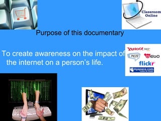 Purpose of this documentary
To create awareness on the impact of
the internet on a person’s life.
 