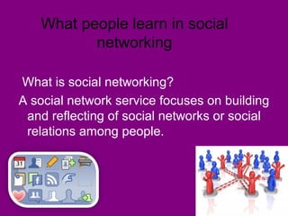 What people learn in social
networking
What is social networking?
A social network service focuses on building
and reflecting of social networks or social
relations among people.
 