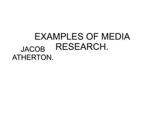 EXAMPLES OF MEDIA RESEARCH. JACOB ATHERTON. 