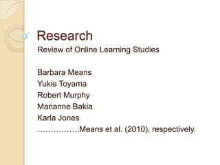 Research Review of Online Learning Studies Barbara Means		 Yukie Toyama			 Robert Murphy Marianne Bakia Karla Jones …………….Means et al. (2010), respectively.  