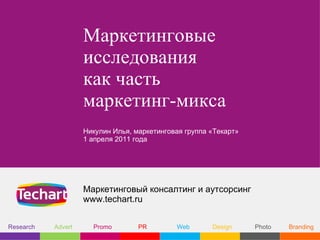 Маркетинговые
                    исследования
                    как часть
                    маркетинг-микса
                    Никулин Илья, маркетинговая группа «Текарт»
                    1 апреля 2011 года




                    Маркетинговый консалтинг и аутсорсинг
                    www.techart.ru


Research   Advert     Promo        PR        Web       Design     Photo   Branding
 