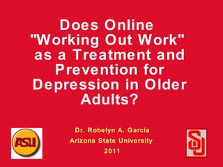 Does Online  &quot;Working Out Work&quot;  as a Treatment and Prevention for Depression in Older Adults? Dr. Robelyn A. Garcia Arizona State University  2011 