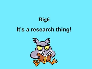 Big6
It’s a research thing!
 