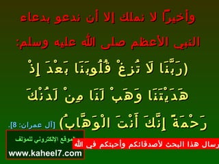 وأخيراً لا نملك إلا أن ندعو بدعاء النبي الأعظم صلى الله عليه وسلم : ( رَبَّنَا لَا تُزِغْ قُلُوبَنَا بَعْدَ إِذْ هَدَيْتَنَا وَهَبْ لَنَا مِنْ لَدُنْكَ رَحْمَةً إِنَّكَ أَنْتَ الْوَهَّابُ )   [ آل عمران : 8].   الموقع الإلكتروني للمؤلف www.kaheel7.com نرجو إرسال هذا البحث لأصدقائكم وأحبتكم في الله 