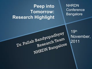 Dr. Pallab Bandyopadhyay  Research Team  NHRDN Bangalore  Peep into Tomorrow: Research Highlight NHRDN Conference Bangalore  19 th  November, 2011 