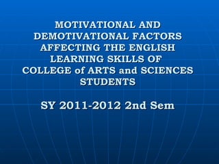 MOTIVATIONAL AND DEMOTIVATIONAL FACTORS AFFECTING THE ENGLISH LEARNING SKILLS OF  COLLEGE of ARTS and SCIENCES STUDENTS   SY 2011-2012 2nd Sem 