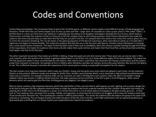 Codes and Conventions
Camera Movement/Angles. This convention helps to give a film its thriller genre, as different camera angles create different senses of body language and
emotions. Thriller films also use Camera Angles such as close up shots and mid – range shots. An example of a close up was used in a film called “Taken”, in
the film there is a close up of the mans face whilst he is speaking over the phone to his daughters kidnappers showing that he is furious, which helps to
show tension, and helps the audience to feel as if they are in the film and gets them to start asking questions. Some Camera Movements also make the
audience feel tense and also helps to make them feel like they are actually in the film. For example when the camera man moves the camera about, they try
to mimic the characters breathing. This can be shown in the opening sequence of The Bourne Supremacy, when Jason Bourne wakes up in his bed after a
nightmare and begins to heavily breathe. This makes the audience feel like they are in the the room with Bourne. Another Camera Movement is tracking,
this is a fast paced camera movement. This types of shot has been used in films such as Goodfellas, when the camera is quickly tracking through the kitchen
of the Copacabana, this makes the audience more tense and also makes them quite nervous and makes their heart beat fast, as they know that something
may happen next due to the fast pace.

The other important convention that makes up a thriller is Editing, things like quick cuts and shot reverse shot. These quick cuts can also be seen in films
such a psycho, when the women in the shower is getting stabbed there is a lot of fast cuts, as it shows different angles of her being stabbed. This makes the
film fast paced and makes it more uncomfortable for the viewers. Shot reverse shot is used when two characters are having a conversation and the camera
jumps from character to character. An example of this is in Matrix when Morpheus and Neo are having a serious discussion whether Neo will join the Matrix
or not. This is effective because it connotes the importance of the conversations creating a suspenseful atmosphere for the viewers.

This also contains very important elements which make up a thrillers. Jumpy and and quite scary music which are played in each scene, can be named as
themes as they produce different moods and settings for thriller films. Another sound element which is very important is high pitched sounds/orchestral
stabs such as screeches. For example orchestral stabs such as screeches are used in thrilling films such a psycho, when the lady in the shower is being
stabbed. Psycho was written in 1960 by Alfred Hitchcock .This adds suspense and horror/thriller to the film to give it its thrilling genre. Other sound
elements which are used to give the films their thrilling genres are; diegetic/ non-diegetic sound.

Mise-en-Scène contains a few important elements which help add thriller to films and also help to add suspense as well. Lighting such as colour design has
to be dark to help give the film a gloomy mood and helps to make the audience feel more suspense towards the film. Another thing which also makes the
opening off a thriller stick to its thrilling genre is props, as in thriller films there is a lot of sharp objects and weapons like glass, knives, guns etc….In films
such as Train-spotting, they use props such as drugs, needles and cigarettes, to show that the characters are druggies and to show the audience what type
of personality each character has. Train-spotting was created in 1996 by Danny Boyle . This shows the audience that the objects are going to be used to kill
someone or something. The set design/ location also helps the genre of the film stick to thriller, as the right set/location such as a gloomy warehouse or
dark woods give a thrilling film as it shows mystery and suspense/tension towards the audience.
 
