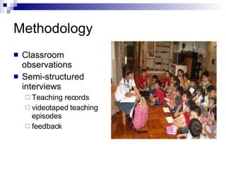 Methodology Classroom observations  Semi-structured interviews  Teaching records videotaped teaching episodes feedback  