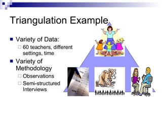 Triangulation Example Variety of Data: 60 teachers, different settings, time Variety of Methodology Observations Semi-structured Interviews 