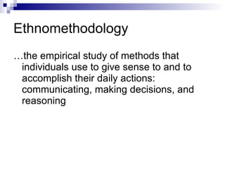 Ethnomethodology  …the empirical study of methods that individuals use to give sense to and to accomplish their daily actions: communicating, making decisions, and reasoning  