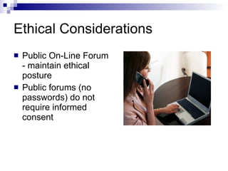 Ethical Considerations Public On-Line Forum - maintain ethical posture Public forums (no passwords) do not require informed consent 