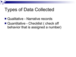 Types of Data Collected Qualitative - Narrative records Quantitative - Checklist ( check off behavior that is assigned a number) 