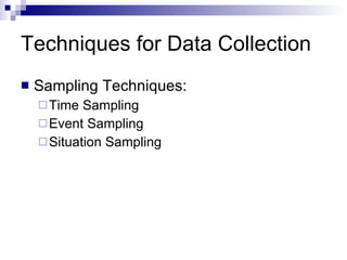 Techniques for Data Collection  Sampling Techniques: Time Sampling Event Sampling Situation Sampling 